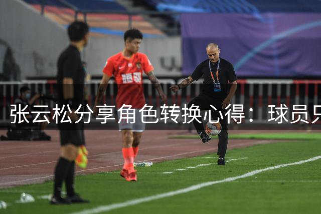 张云松分享角色转换心得：球员只需专注自我状态调整